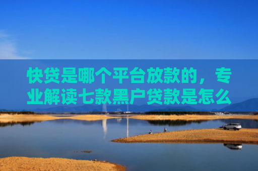 快贷是哪个平台放款的，专业解读七款黑户贷款是怎么下款的