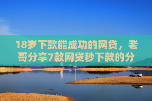 18岁下款能成功的网贷，老哥分享7款网贷秒下款的分期口子