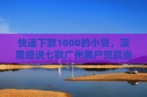 快速下款1000的小贷，深度细说七款广州黑户贷款当天下款