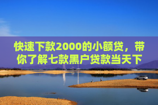 快速下款2000的小额贷，带你了解七款黑户贷款当天下款平台