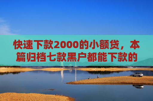 快速下款2000的小额贷，本篇归档七款黑户都能下款的贷款平台