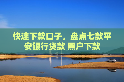 快速下款口子，盘点七款平安银行贷款 黑户下款