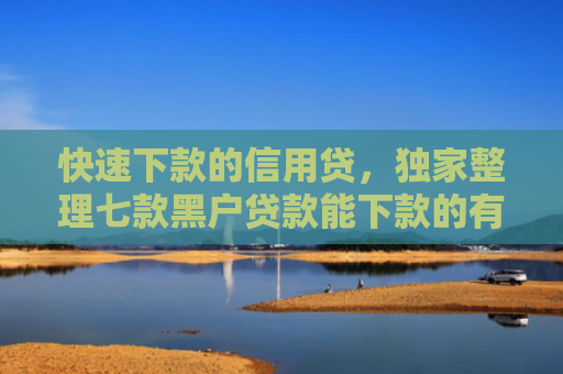 快速下款的信用贷，独家整理七款黑户贷款能下款的有哪些