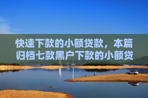 快速下款的小额贷款，本篇归档七款黑户下款的小额贷款