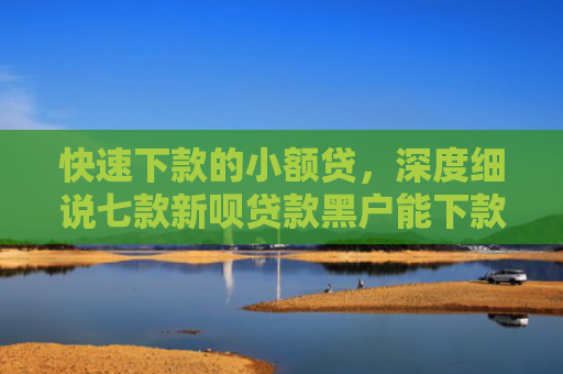 快速下款的小额贷，深度细说七款新呗贷款黑户能下款吗