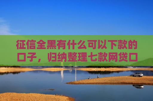 征信全黑有什么可以下款的口子，归纳整理七款网贷口子哪个好下款论坛