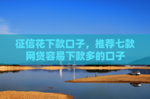 征信花下款口子，推荐七款网贷容易下款多的口子