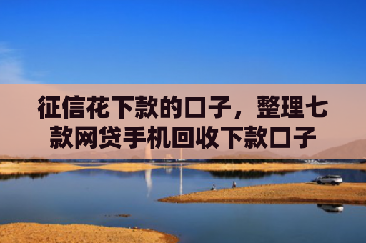 征信花下款的口子，整理七款网贷手机回收下款口子