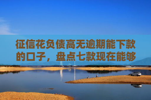 征信花负债高无逾期能下款的口子，盘点七款现在能够下款的网贷口子