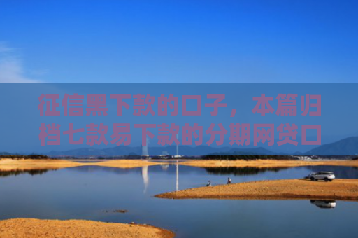 征信黑下款的口子，本篇归档七款易下款的分期网贷口子