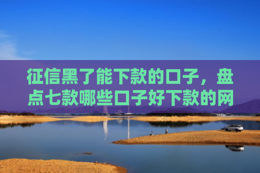 征信黑了能下款的口子，盘点七款哪些口子好下款的网贷