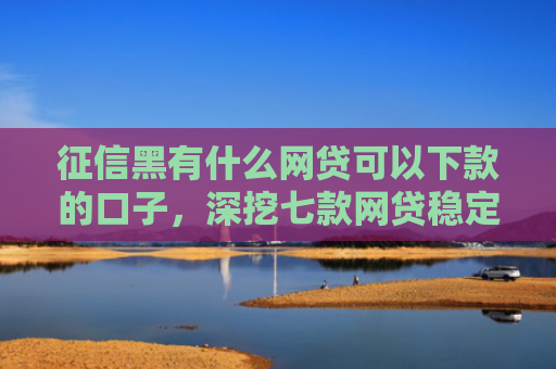 征信黑有什么网贷可以下款的口子，深挖七款网贷稳定下款的口子