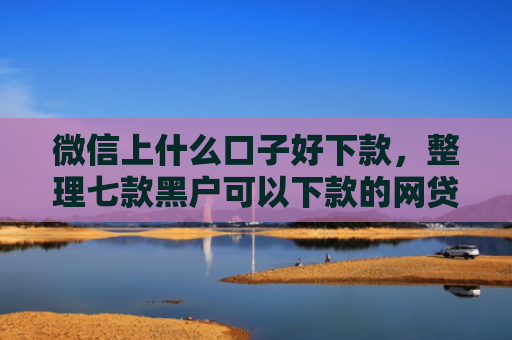 微信上什么口子好下款，整理七款黑户可以下款的网贷口子