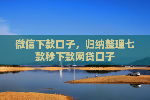 微信下款口子，归纳整理七款秒下款网贷口子