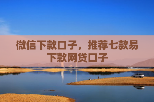 微信下款口子，推荐七款易下款网贷口子