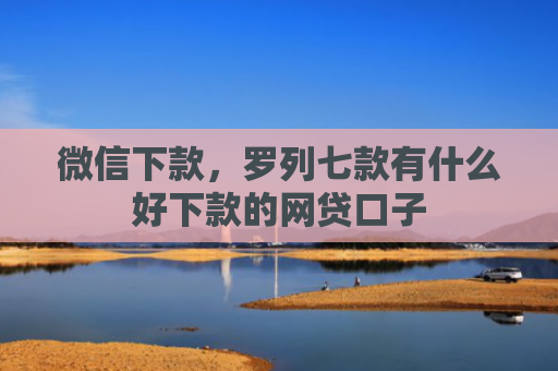 微信下款，罗列七款有什么好下款的网贷口子