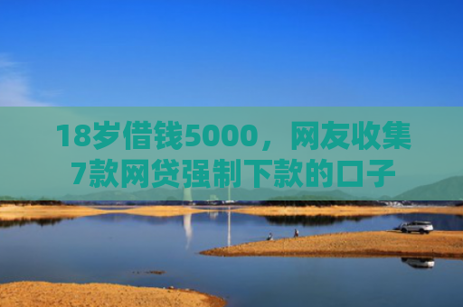 18岁借钱5000，网友收集7款网贷强制下款的口子