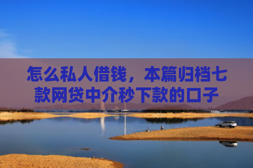 怎么私人借钱，本篇归档七款网贷中介秒下款的口子