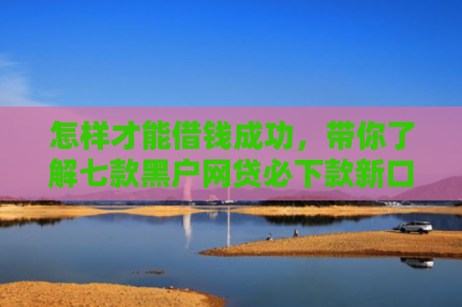 怎样才能借钱成功，带你了解七款黑户网贷必下款新口子