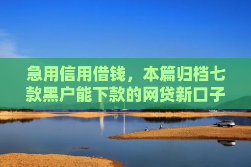 急用信用借钱，本篇归档七款黑户能下款的网贷新口子