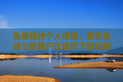 急用钱找个人借钱，带您讲述七款黑户比较好下款的网贷