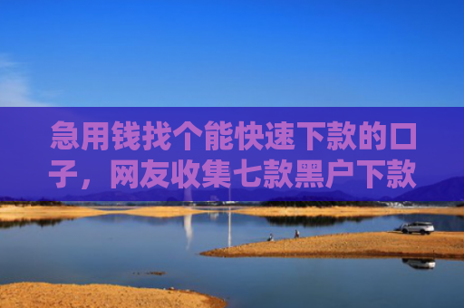 急用钱找个能快速下款的口子，网友收集七款黑户下款最快的网贷口子
