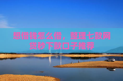 想借钱怎么借，整理七款网贷秒下款口子推荐