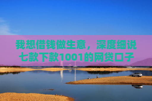 我想借钱做生意，深度细说七款下款1001的网贷口子