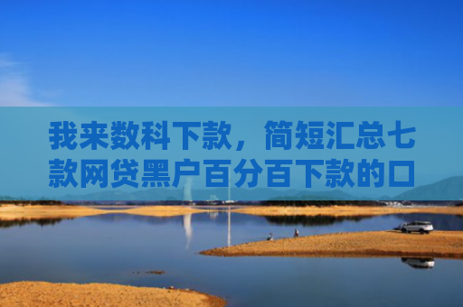 我来数科下款，简短汇总七款网贷黑户百分百下款的口子