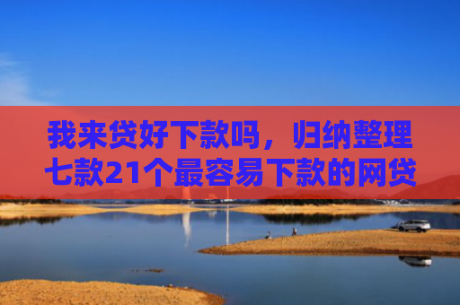 我来贷好下款吗，归纳整理七款21个最容易下款的网贷口子