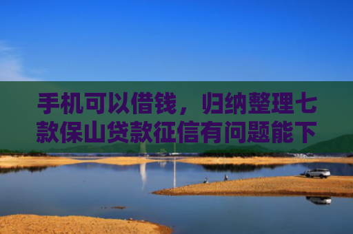 手机可以借钱，归纳整理七款保山贷款征信有问题能下款吗