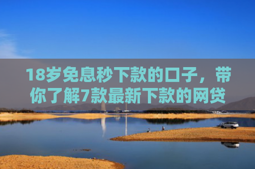 18岁免息秒下款的口子，带你了解7款最新下款的网贷口子论坛