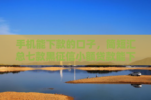 手机能下款的口子，简短汇总七款黑征信小额贷款能下款吗