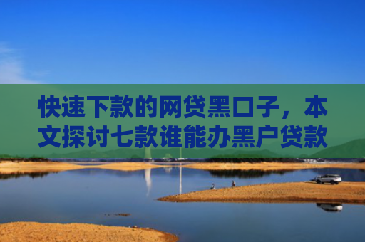 快速下款的网贷黑口子，本文探讨七款谁能办黑户贷款保下款的
