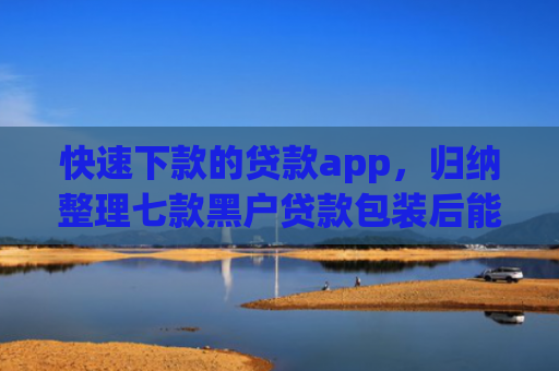 快速下款的贷款app，归纳整理七款黑户贷款包装后能下款吗