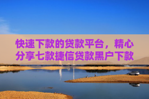 快速下款的贷款平台，精心分享七款捷信贷款黑户下款吗