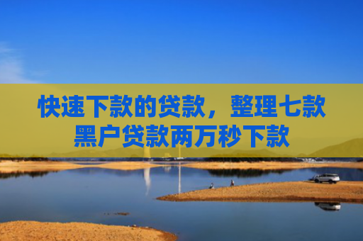 快速下款的贷款，整理七款黑户贷款两万秒下款