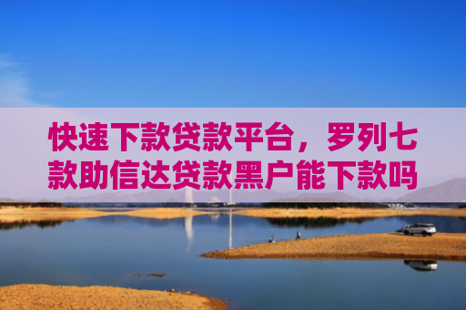 快速下款贷款平台，罗列七款助信达贷款黑户能下款吗