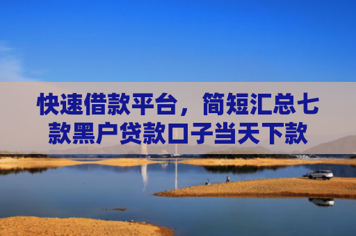 快速借款平台，简短汇总七款黑户贷款口子当天下款