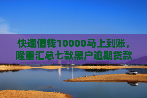 快速借钱10000马上到账，隆重汇总七款黑户逾期贷款当天下款