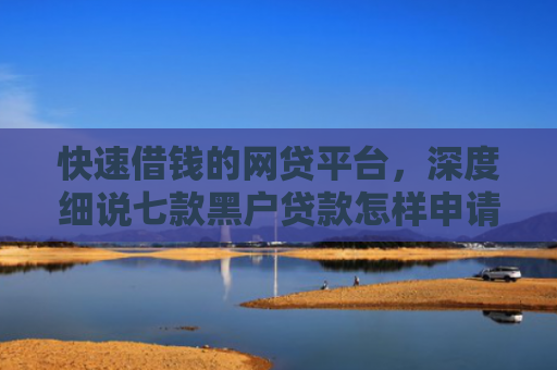 快速借钱的网贷平台，深度细说七款黑户贷款怎样申请好下款