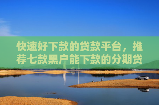 快速好下款的贷款平台，推荐七款黑户能下款的分期贷款