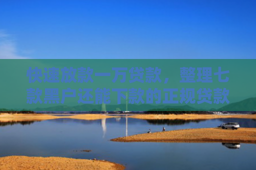 快速放款一万贷款，整理七款黑户还能下款的正规贷款