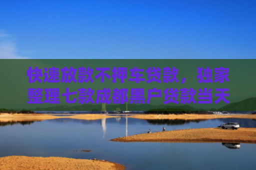 快速放款不押车贷款，独家整理七款成都黑户贷款当天下款