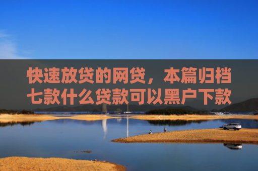 快速放贷的网贷，本篇归档七款什么贷款可以黑户下款