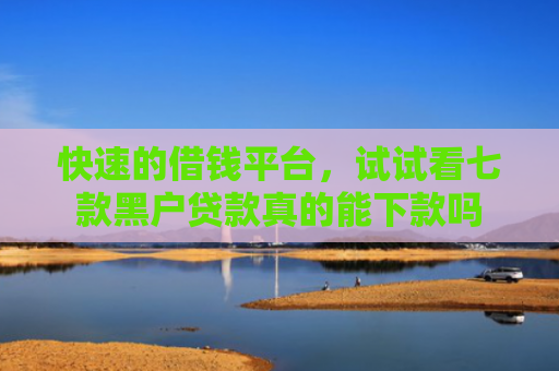 快速的借钱平台，试试看七款黑户贷款真的能下款吗