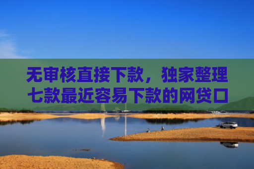 无审核直接下款，独家整理七款最近容易下款的网贷口子