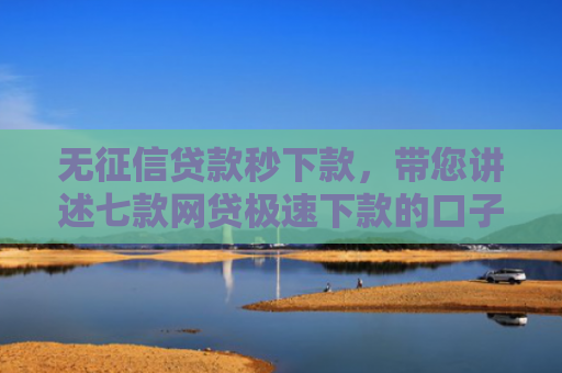 无征信贷款秒下款，带您讲述七款网贷极速下款的口子