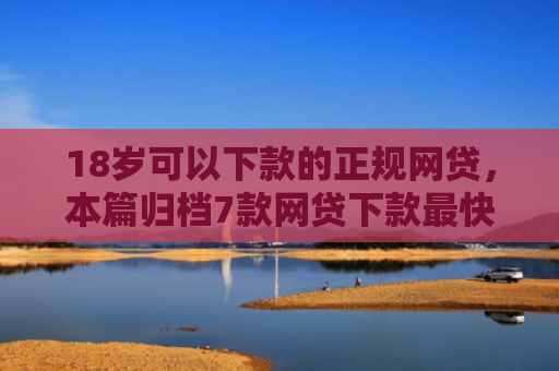 18岁可以下款的正规网贷，本篇归档7款网贷下款最快的口子
