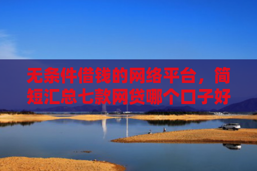无条件借钱的网络平台，简短汇总七款网贷哪个口子好下款